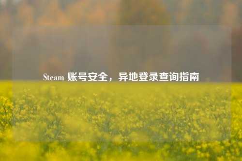 Steam 账号安全，异地登录查询指南
