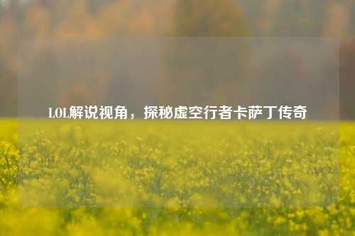 LOL解说视角,探秘虚空行者卡萨丁传奇