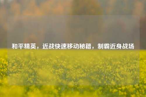 和平精英,近战快速移动秘籍,制霸近身战场