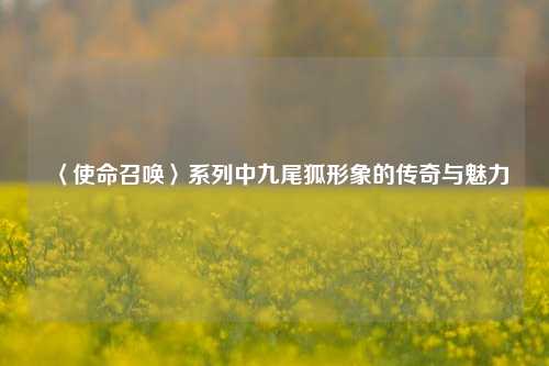 〈使命召唤〉系列中九尾狐形象的传奇与魅力