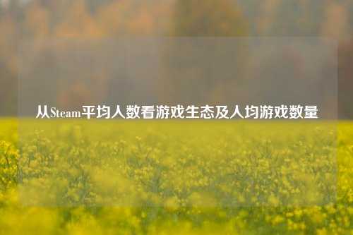 从Steam平均人数看游戏生态及人均游戏数量