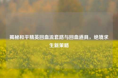 揭秘和平精英回血流套路与回血道具,绝境求生新策略
