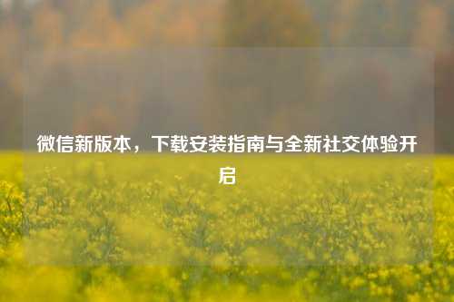 微信新版本,下载安装指南与全新社交体验开启
