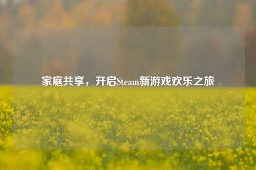 家庭共享,开启Steam新游戏欢乐之旅