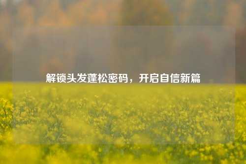 解锁头发蓬松密码,开启自信新篇