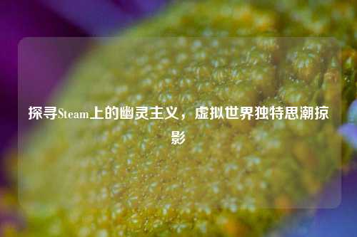 探寻Steam上的幽灵主义,虚拟世界独特思潮掠影