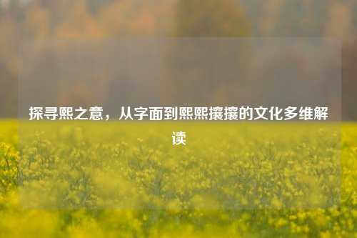 探寻熙之意,从字面到熙熙攘攘的文化多维解读