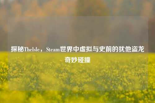 探秘Thelsle,Steam世界中虚拟与史前的犹他盗龙奇妙碰撞