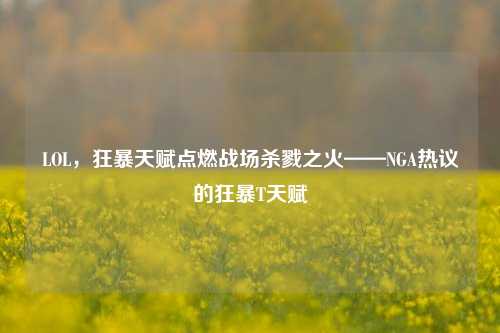 LOL,狂暴天赋点燃战场杀戮之火——NGA热议的狂暴T天赋