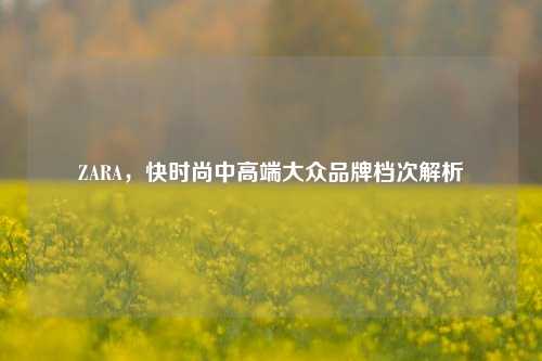 ZARA,快时尚中高端大众品牌档次解析