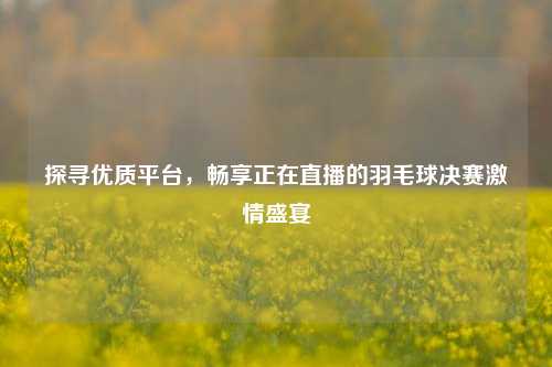 探寻优质平台，畅享正在直播的羽毛球决赛激情盛宴
